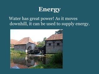 Energy Water has great power! As it moves downhill, it can be used to supply energy. 