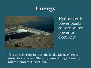 Energy Hydroelectric power plants convert water power to electricity This is Ice Harbor Dam on the Snake River. Water is stored in a reservoir. Then, it passes through the dam, where it powers the turbines. 