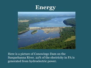 Energy Here is a picture of Conowingo Dam on the Susquehanna River. 22% of the electricity in PA is generated from hydroelectric power. 