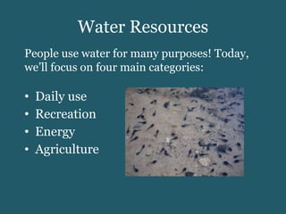 Water Resources Daily use Recreation Energy Agriculture People use water for many purposes! Today, we’ll focus on four main categories: 