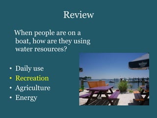 Review When people are on a boat, how are they using water resources? Daily use Recreation Agriculture Energy 