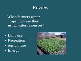 Review When farmers water crops, how are they using water resources? Daily use Recreation Agriculture Energy 