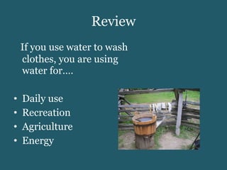 Review If you use water to wash clothes, you are using water for…. Daily use Recreation Agriculture Energy 