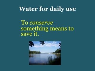 Water for daily use To  conserve  something means to save it.  