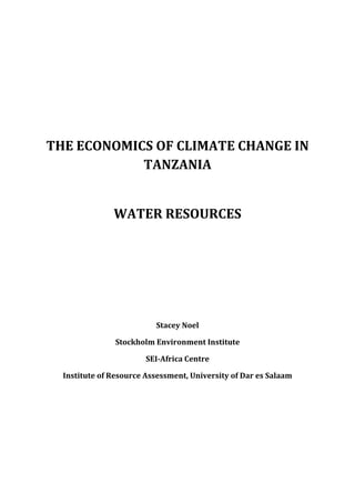 THE	ECONOMICS	OF	CLIMATE	CHANGE	IN	
                TANZANIA	
                                    	
                   WATER	RESOURCES	
                                    	
                                    	
                                    	
	

                              Stacey	Noel	

                   Stockholm	Environment	Institute	

                            SEI‐Africa	Centre	

      Institute	of	Resource	Assessment,	University	of	Dar	es	Salaam




                                     
 
 