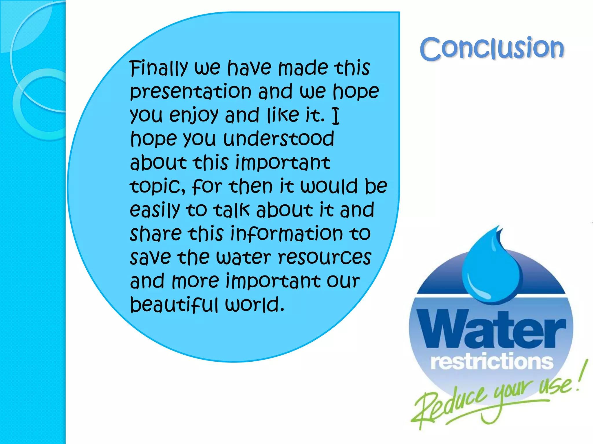 Conclusion
Finally we have made this
presentation and we hope
you enjoy and like it. I
hope you understood
about this important
topic, for then it would be
easily to talk about it and
share this information to
save the water resources
and more important our
beautiful world.
 