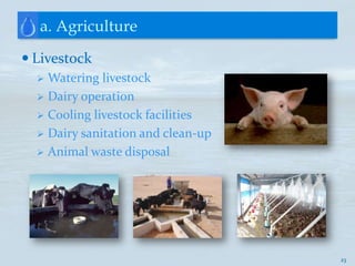 a. Agriculture

 Livestock
   Watering livestock
   Dairy operation
   Cooling livestock facilities
   Dairy sanitation and clean-up
   Animal waste disposal




                                    23
 