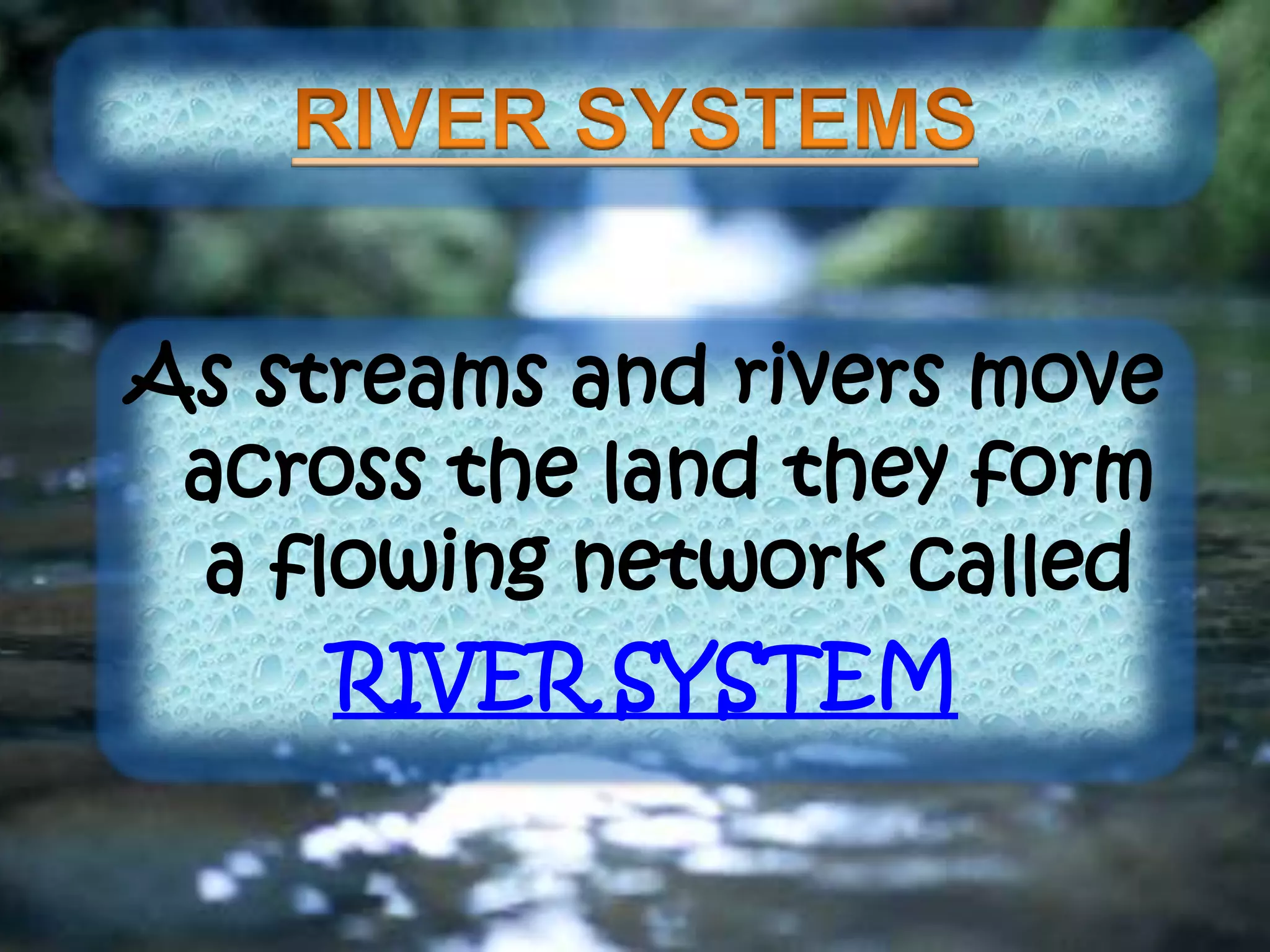 As streams and rivers move
across the land they form
a flowing network called
RIVER SYSTEM
 