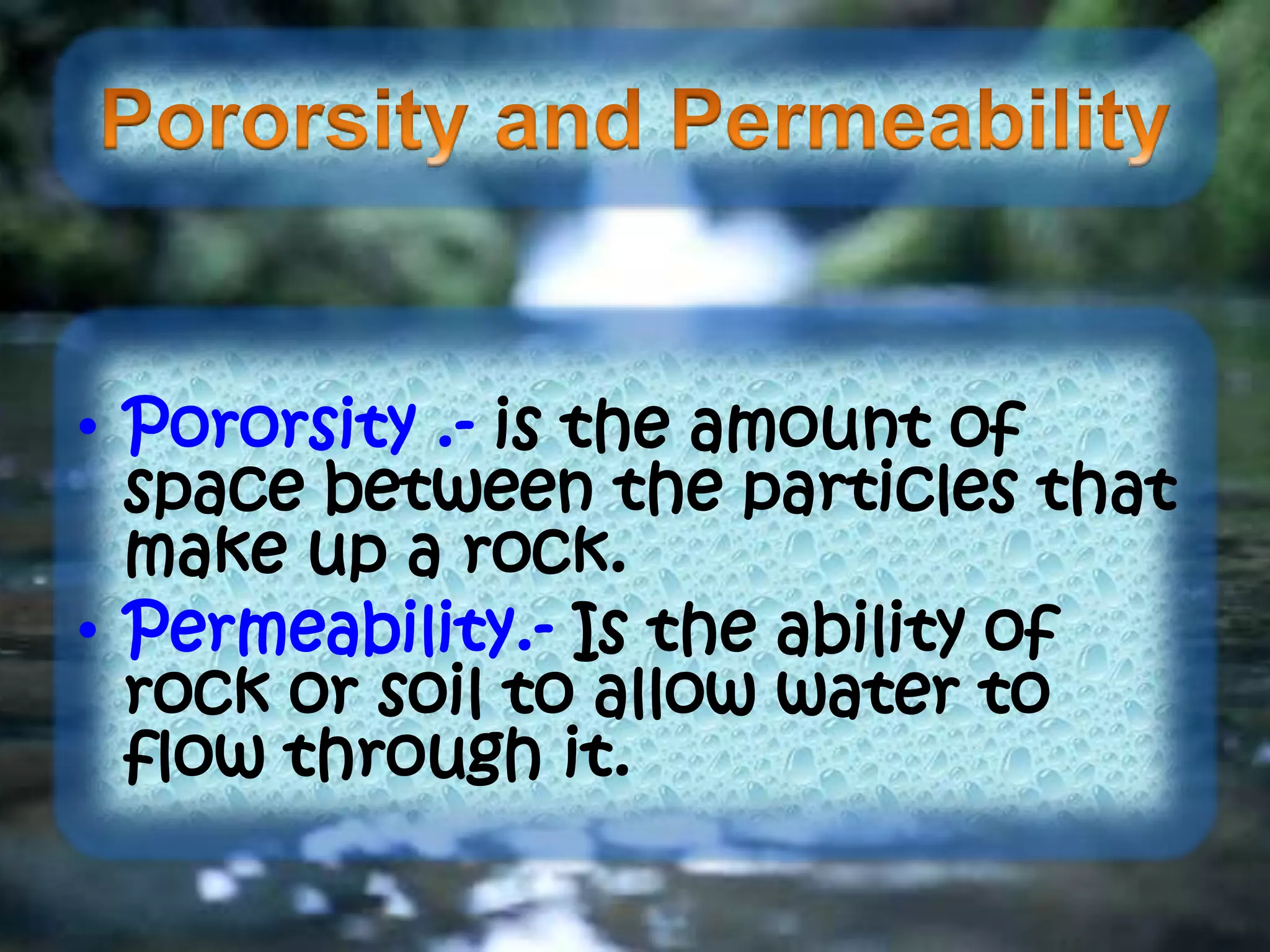 • Pororsity .- is the amount of
space between the particles that
make up a rock.
• Permeability.- Is the ability of
rock or soil to allow water to
flow through it.
 