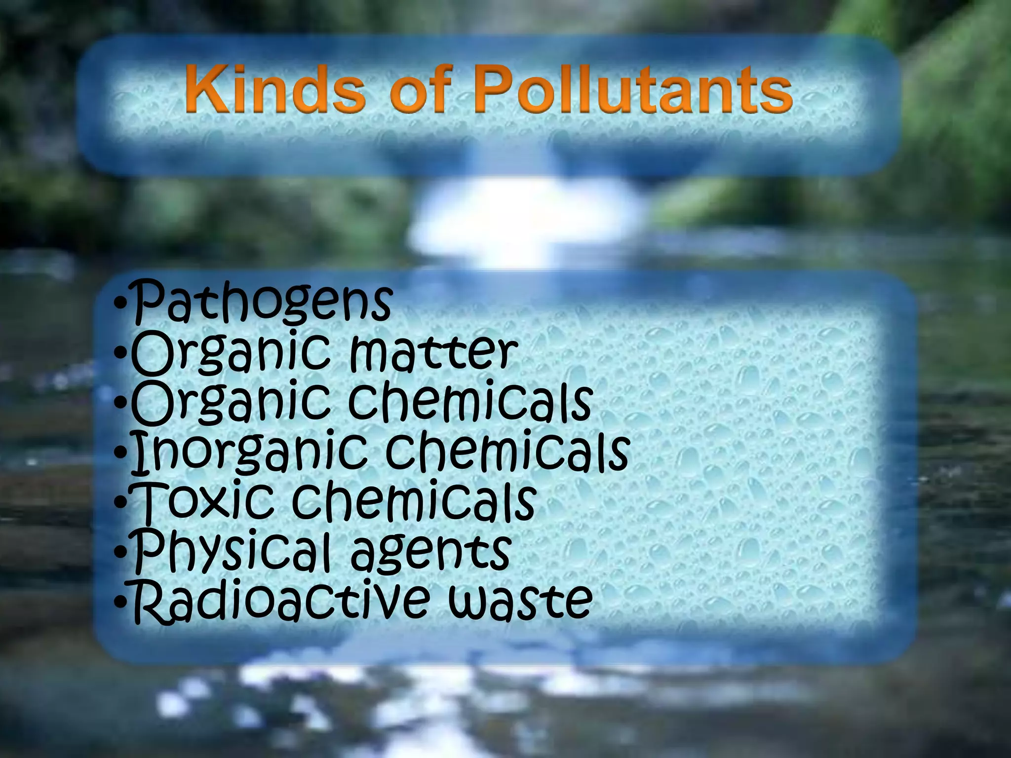 •Pathogens
•Organic matter
•Organic chemicals
•Inorganic chemicals
•Toxic chemicals
•Physical agents
•Radioactive waste
 