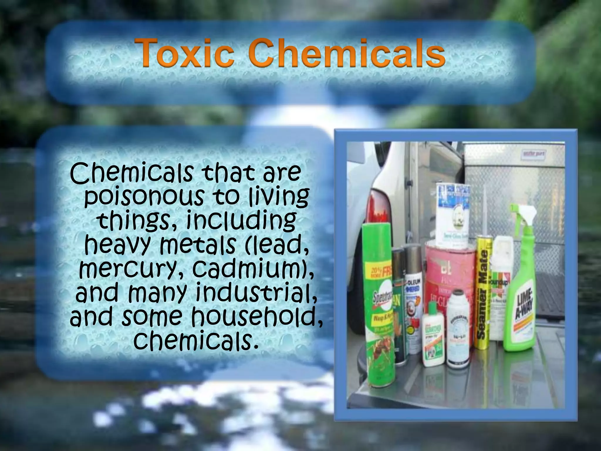 Chemicals that are
poisonous to living
things, including
heavy metals (lead,
mercury, cadmium),
and many industrial,
and some household,
chemicals.
 