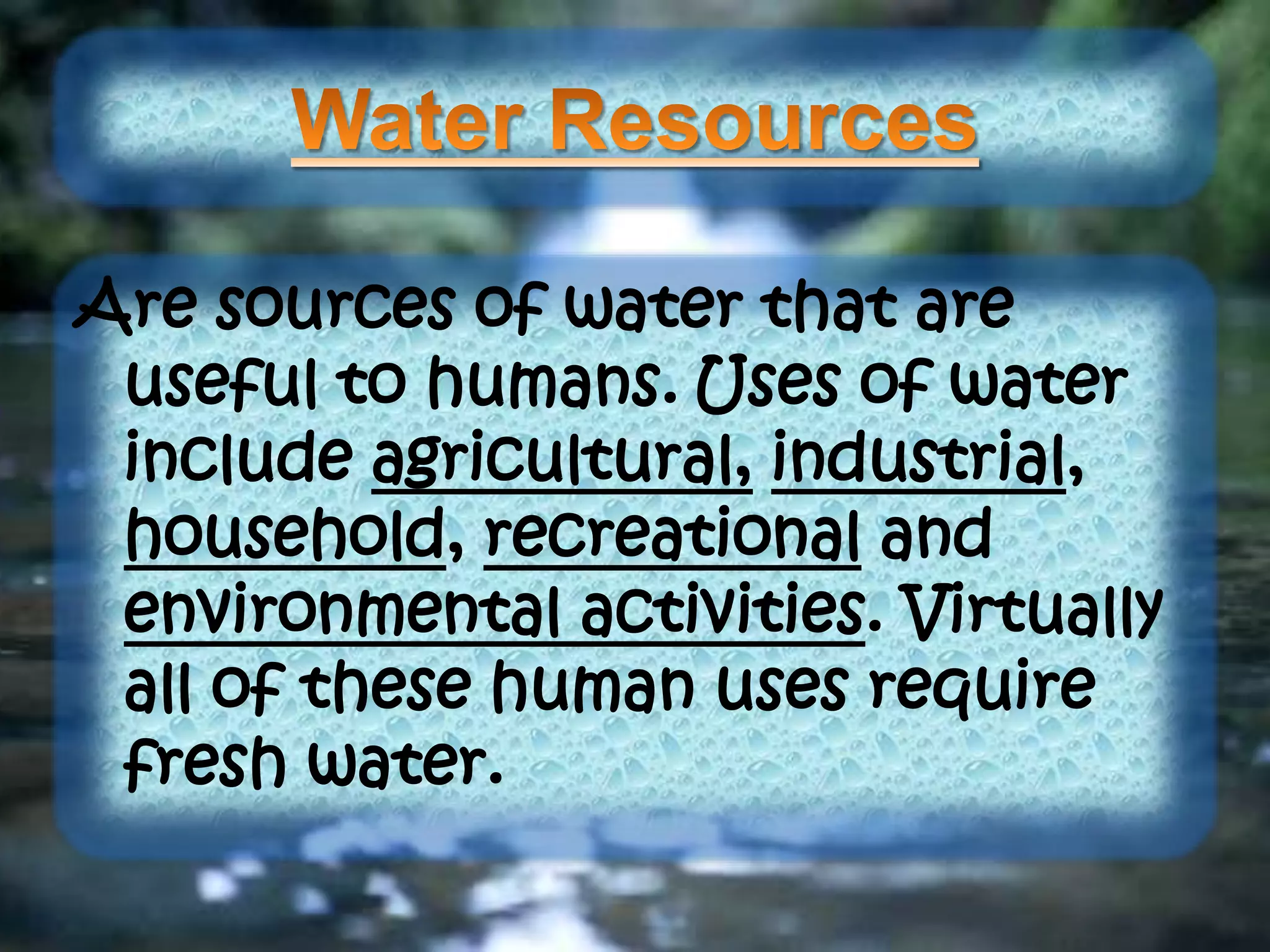 Are sources of water that are
useful to humans. Uses of water
include agricultural, industrial,
household, recreational and
environmental activities. Virtually
all of these human uses require
fresh water.
 