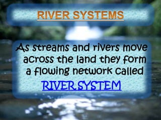 As streams and rivers move
across the land they form
a flowing network called
RIVER SYSTEM
 