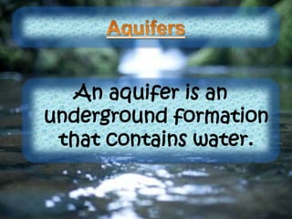 An aquifer is an
underground formation
that contains water.
 