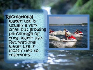 Recreational
water: use is
usually a very
small but growing
percentage of
total water use.
Recreational
water use is
mostly tied to
reservoirs.
 