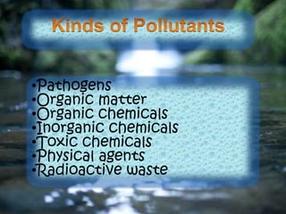 •Pathogens
•Organic matter
•Organic chemicals
•Inorganic chemicals
•Toxic chemicals
•Physical agents
•Radioactive waste
 