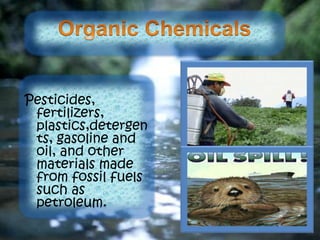 Pesticides,
fertilizers,
plastics,detergen
ts, gasoline and
oil, and other
materials made
from fossil fuels
such as
petroleum.
 