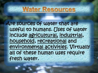 Are sources of water that are
useful to humans. Uses of water
include agricultural, industrial,
household, recreational and
environmental activities. Virtually
all of these human uses require
fresh water.
 