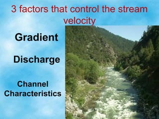 3 factors that control the stream
velocity
Discharge
Gradient
Channel
Characteristics
 