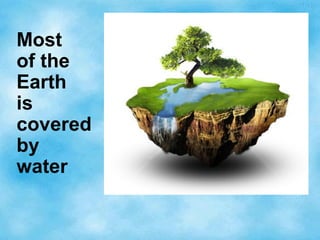 Most
of the
Earth
is
covered
by
water
 