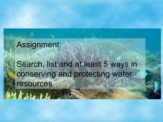 Assignment:
Search, list and at least 5 ways in
conserving and protecting water
resources
 