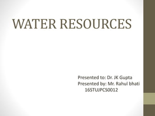WATER RESOURCES
Presented to: Dr. JK Gupta
Presented by: Mr. Rahul bhati
16STUJPCS0012
 
