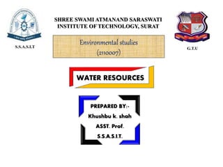 PREPARED BY:-
Khushbu k. shah
ASST. Prof.
S.S.A.S.I.T.
S.S.A.S.I.T G.T.U
SHREE SWAMI ATMANAND SARASWATI
INSTITUTE OF TECHNOLOGY, SURAT
WATER RESOURCES
Environmental studies
(2110007)
 