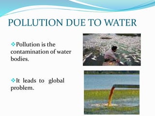POLLUTION DUE TO WATER
Pollution is the
contamination of water
bodies.
It leads to global
problem.
 