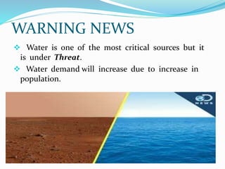 WARNING NEWS
 Water is one of the most critical sources but it
is under Threat.
 Water demand will increase due to increase in
population.
 