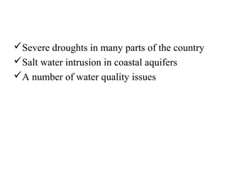 Severe droughts in many parts of the country
Salt water intrusion in coastal aquifers
A number of water quality issues
 
