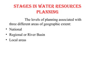 STAgES IN WATER RESOURCES
PLANNINg
The levels of planning associated with
three different areas of geographic extent:
• National
• Regional or River Basin
• Local areas
 