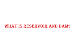 WhAT IS RESERVoIR AND DAM?
 