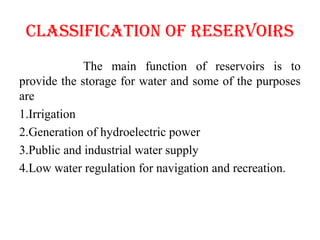 clASSIfIcATIoN of RESERVoIRS
The main function of reservoirs is to
provide the storage for water and some of the purposes
are
1.Irrigation
2.Generation of hydroelectric power
3.Public and industrial water supply
4.Low water regulation for navigation and recreation.
 