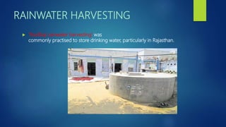 RAINWATER HARVESTING
 ‘Rooftop rainwater harvesting’ was
commonly practised to store drinking water, particularly in Rajasthan.
 