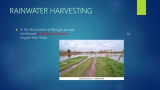 RAINWATER HARVESTING
 In the flood plains of Bengal, people
developed inundation channels to
irrigate their fields.
 