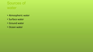 Sources of
water
• Atmospheric water
• Surface water
• Ground water
• Ocean water
 