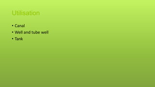 Utilisation
• Canal
• Well and tube well
• Tank
 
