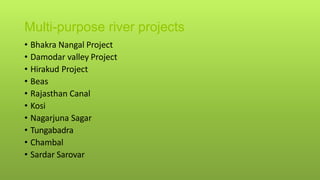 Multi-purpose river projects
• Bhakra Nangal Project
• Damodar valley Project
• Hirakud Project
• Beas
• Rajasthan Canal
• Kosi
• Nagarjuna Sagar
• Tungabadra
• Chambal
• Sardar Sarovar
 