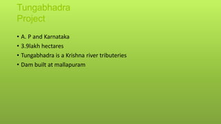 Tungabhadra
Project
• A. P and Karnataka
• 3.9lakh hectares
• Tungabhadra is a Krishna river tributeries
• Dam built at mallapuram
 