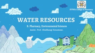 WATER RESOURCES
B. Pharmacy, Environmental Sciences
SVPM’sCollegeofPharmacy
Assist. Prof. Shubhangi Sonawane.
 
