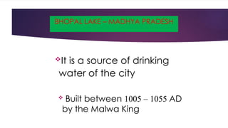 BHOPAL LAKE – MADHYA PRADESH
 Built between 1005 – 1055 AD
by the Malwa King
It is a source of drinking
water of the city
 