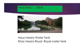 HAUZ KHAS – DELHI
Hauz means Water Tank
Khas means Royal Royal water tank
 