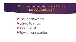 Who are the beneficiaries of Multi-
purpose projects?
The landowners
Large farmers
Industrialists
Few urban centers
 
