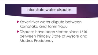 Inter-state water disputes
Kaveri river water dispute between
Karnataka and Tamil Nadu
Disputes have been started since 1870
between Princely State of Mysore and
Madras Presidency
 