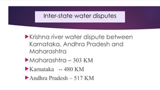 Inter-state water disputes
Krishna river water dispute between
Karnataka, Andhra Pradesh and
Maharashtra
Maharashtra – 303 KM
Karnataka -- 480 KM
Andhra Pradesh – 517 KM
 