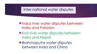Inter-national water disputes
Indus river water disputes between
India and Pakistan
Kosi river water disputes between
India and Nepal
Brahmaputra water disputes
between India and China
 