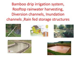 Bamboo drip irrigation system,
Rooftop rainwater harvesting,
Diversion channels, Inundation
channels ,Rain fed storage structures
 