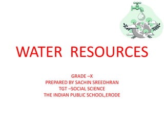 WATER RESOURCES
GRADE –X
PREPARED BY SACHIN SREEDHRAN
TGT –SOCIAL SCIENCE
THE INDIAN PUBLIC SCHOOL,ERODE
 