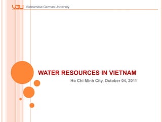 Vietnamese German University




       WATER RESOURCES IN VIETNAM
                               Ho Chi Minh City, October 04, 2011
 