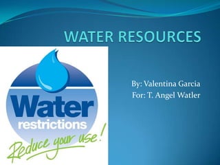 WATER RESOURCES By: Valentina Garcia                                 For: T. Angel Watler 